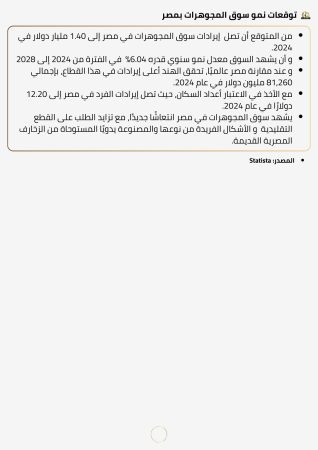 من المتوقع أن تصل إيرادات سوق المجوهرات في مصر إلى 1.40 مليار دولار في 2024. و أن يشهد السوق معدل نمو سنوي قدره 6.04٪ في الفترة من 2024 إلى 2028 و عند مقارنة مصر عالميًا، تحقق الهند أعلى إيرادات في هذا القطاع، بإجمالي 81,260 مليون دولار في عام 2024. مع الأخذ في الاعتبار أعداد السكان، حيث تصل إيرادات الفرد في مصر إلى 12.20 دولارًا في عام 2024. يشهد سوق المجوهرات في مصر انتعاشًا جديدًا، مع تزايد الطلب على القطع التقليدية و الأشكال الفريدة من نوعها والمصنوعة يدويًا المستوحاة من الزخارف المصرية القديمة.